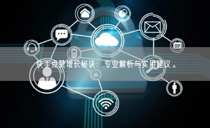 快手点赞增长秘诀：专业解析与实用建议。