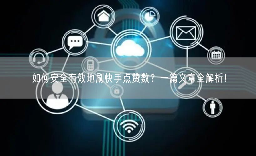 如何安全有效地刷快手点赞数？一篇文章全解析！