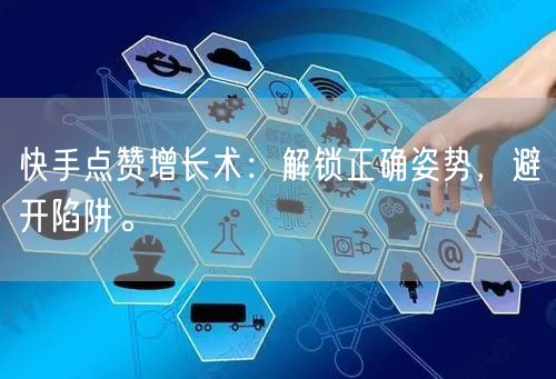 快手点赞增长术：解锁正确姿势，避开陷阱。
