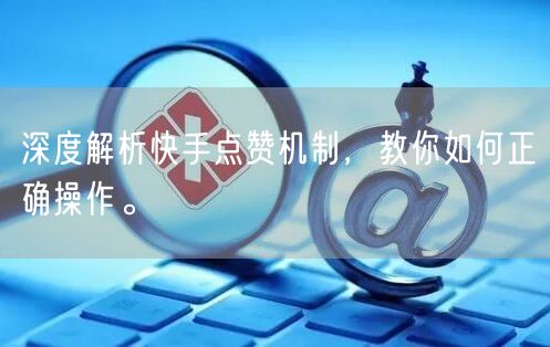 深度解析快手点赞机制，教你如何正确操作。