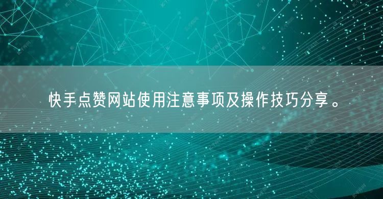 快手点赞网站使用注意事项及操作技巧分享。