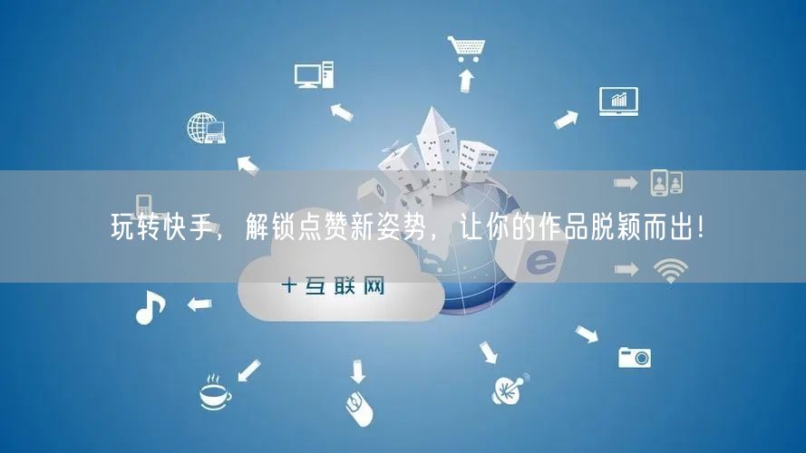 玩转快手，解锁点赞新姿势，让你的作品脱颖而出！