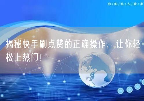 揭秘快手刷点赞的正确操作，让你轻松上热门！