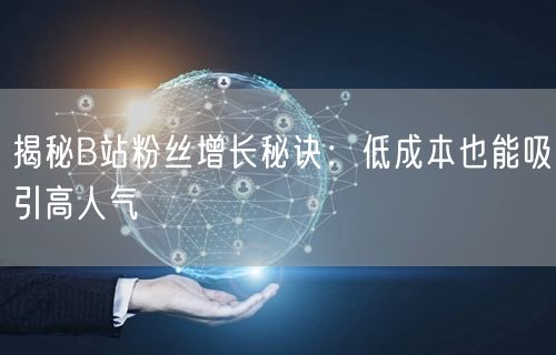 揭秘B站粉丝增长秘诀：低成本也能吸引高人气