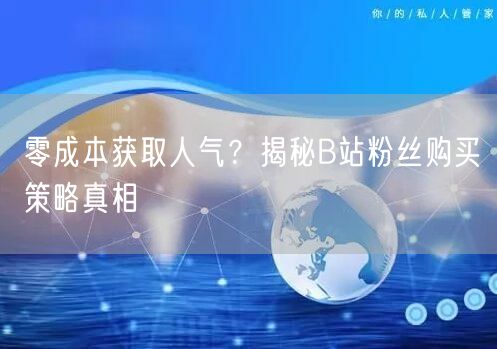 零成本获取人气？揭秘B站粉丝购买策略真相