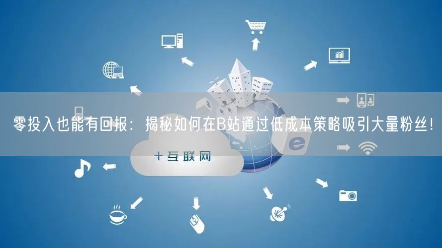 零投入也能有回报：揭秘如何在B站通过低成本策略吸引大量粉丝！
