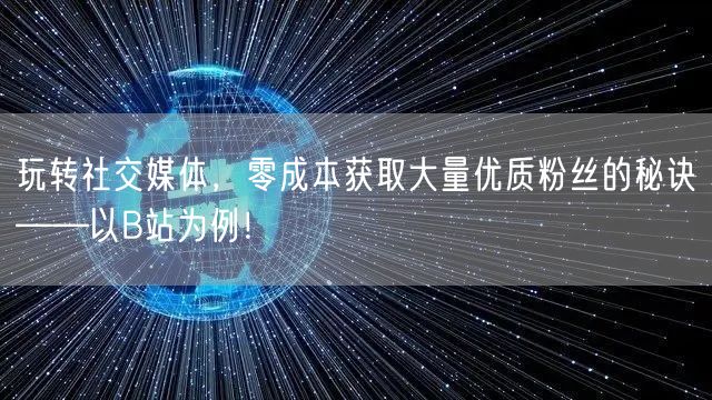 玩转社交媒体，零成本获取大量优质粉丝的秘诀——以B站为例！
