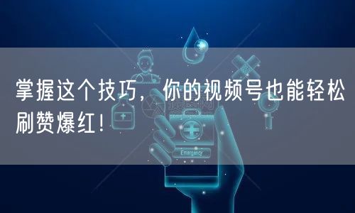 掌握这个技巧，你的视频号也能轻松刷赞爆红！