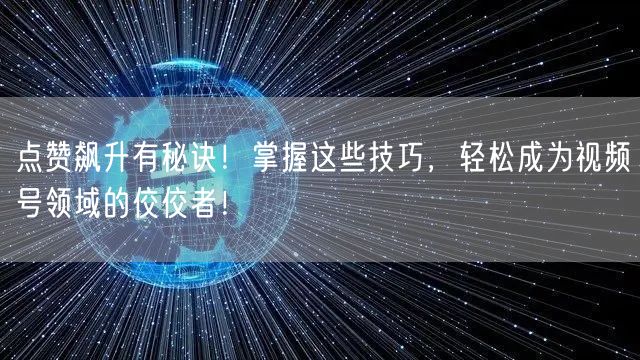 点赞飙升有秘诀！掌握这些技巧，轻松成为视频号领域的佼佼者！