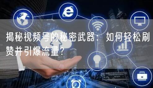 揭秘视频号的秘密武器：如何轻松刷赞并引爆流量？