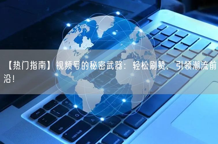 【热门指南】视频号的秘密武器：轻松刷赞，引领潮流前沿！