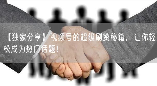 【独家分享】视频号的超级刷赞秘籍，让你轻松成为热门话题！