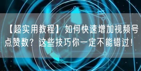 【超实用教程】如何快速增加视频号点赞数？这些技巧你一定不能错过！