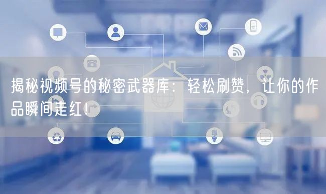 揭秘视频号的秘密武器库：轻松刷赞，让你的作品瞬间走红！