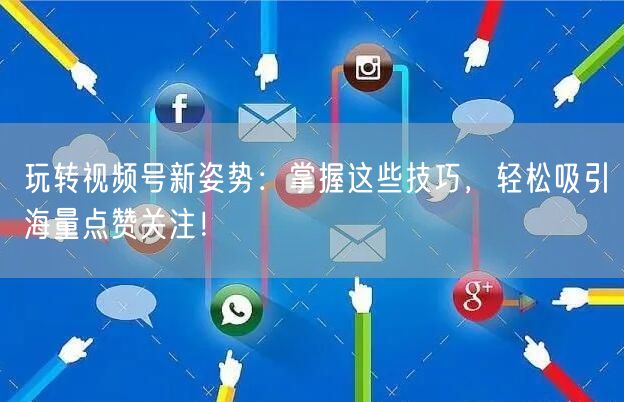玩转视频号新姿势：掌握这些技巧，轻松吸引海量点赞关注！
