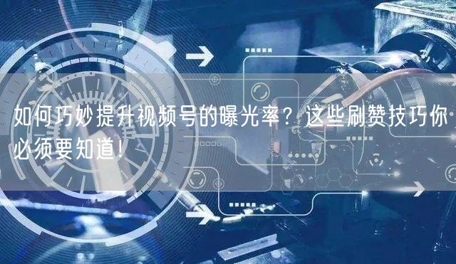 如何巧妙提升视频号的曝光率？这些刷赞技巧你必须要知道！