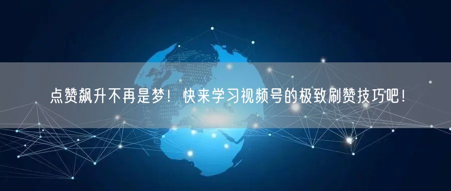 点赞飙升不再是梦！快来学习视频号的极致刷赞技巧吧！