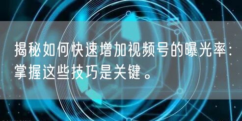 揭秘如何快速增加视频号的曝光率：掌握这些技巧是关键。