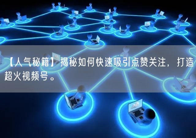【人气秘籍】揭秘如何快速吸引点赞关注，打造超火视频号。