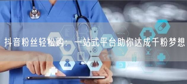抖音粉丝轻松购：一站式平台助你达成千粉梦想