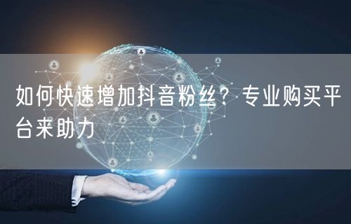 如何快速增加抖音粉丝？专业购买平台来助力