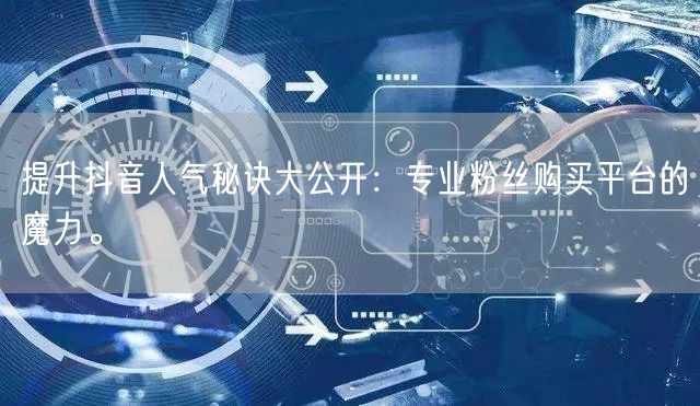 提升抖音人气秘诀大公开：专业粉丝购买平台的魔力。