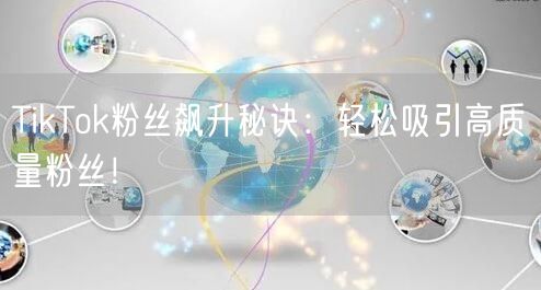 TikTok粉丝飙升秘诀：轻松吸引高质量粉丝！