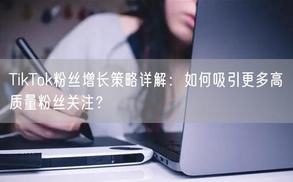 TikTok粉丝增长策略详解：如何吸引更多高质量粉丝关注？