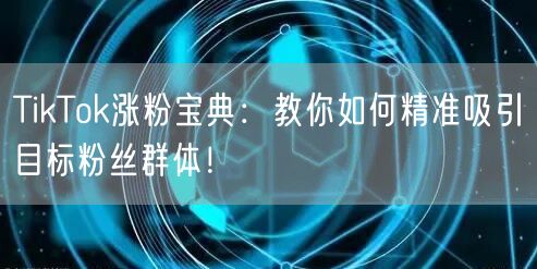 TikTok涨粉宝典：教你如何精准吸引目标粉丝群体！