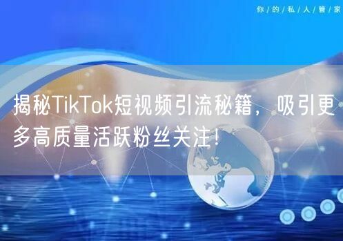揭秘TikTok短视频引流秘籍，吸引更多高质量活跃粉丝关注！