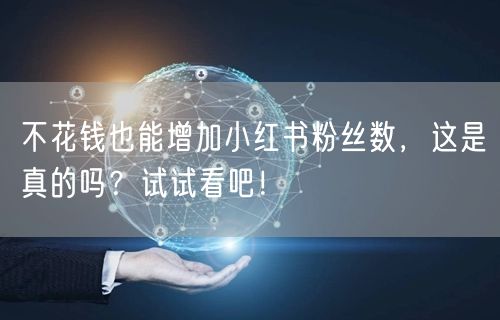 不花钱也能增加小红书粉丝数，这是真的吗？试试看吧！