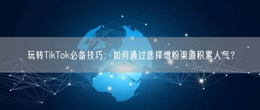 玩转TikTok必备技巧：如何通过选择增粉渠道积累人气？