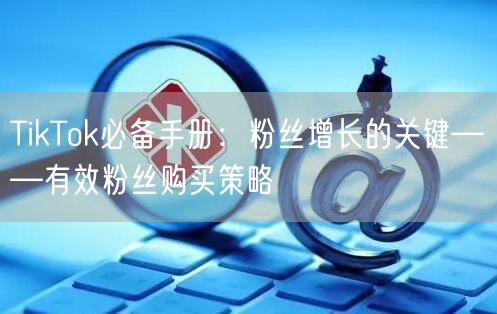 TikTok必备手册：粉丝增长的关键——有效粉丝购买策略
