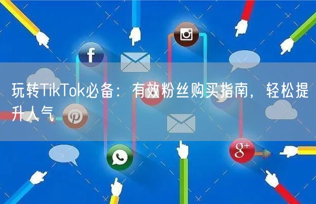 玩转TikTok必备：有效粉丝购买指南，轻松提升人气