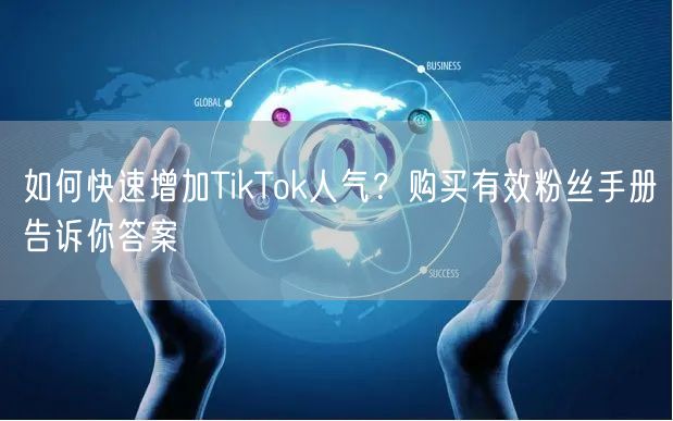 如何快速增加TikTok人气？购买有效粉丝手册告诉你答案