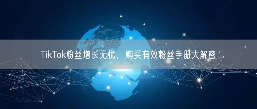 TikTok粉丝增长无忧，购买有效粉丝手册大解密