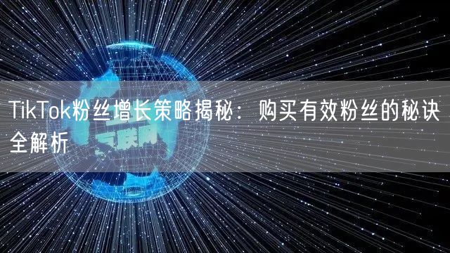 TikTok粉丝增长策略揭秘：购买有效粉丝的秘诀全解析