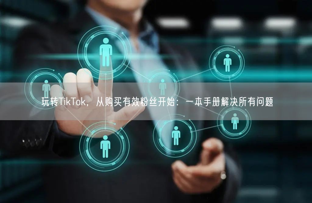 玩转TikTok，从购买有效粉丝开始：一本手册解决所有问题