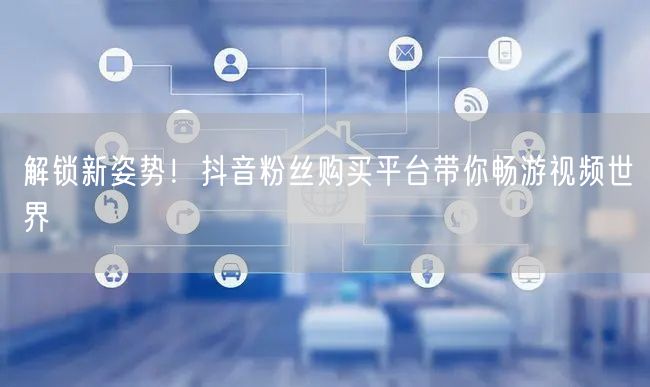 解锁新姿势！抖音粉丝购买平台带你畅游视频世界