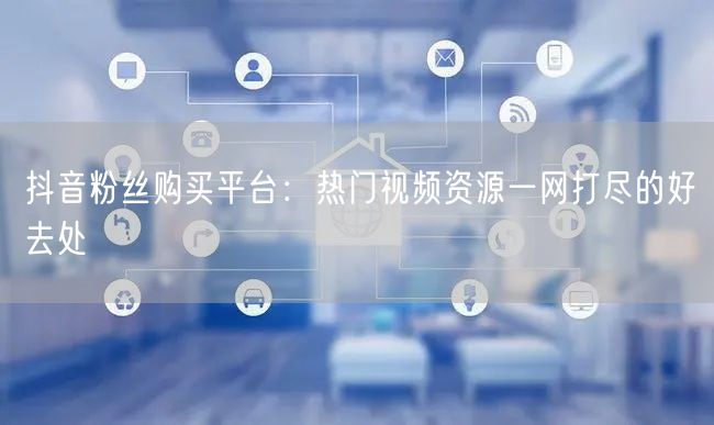 抖音粉丝购买平台：热门视频资源一网打尽的好去处