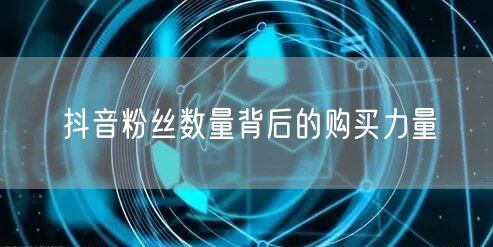 抖音粉丝数量背后的购买力量