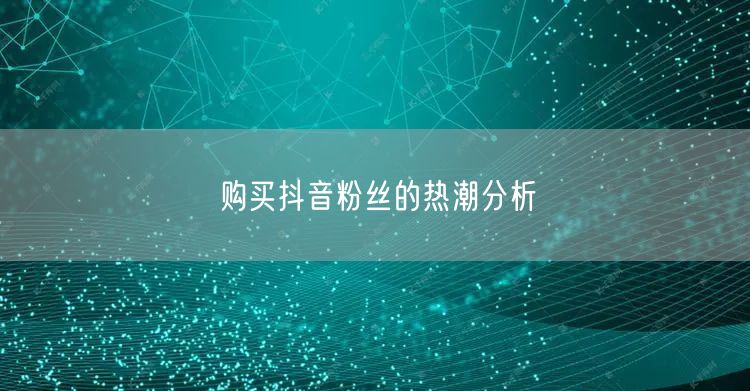 购买抖音粉丝的热潮分析