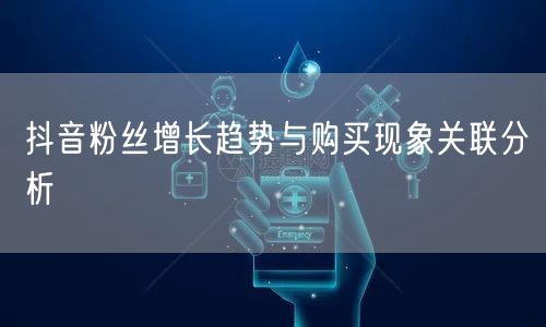 抖音粉丝增长趋势与购买现象关联分析