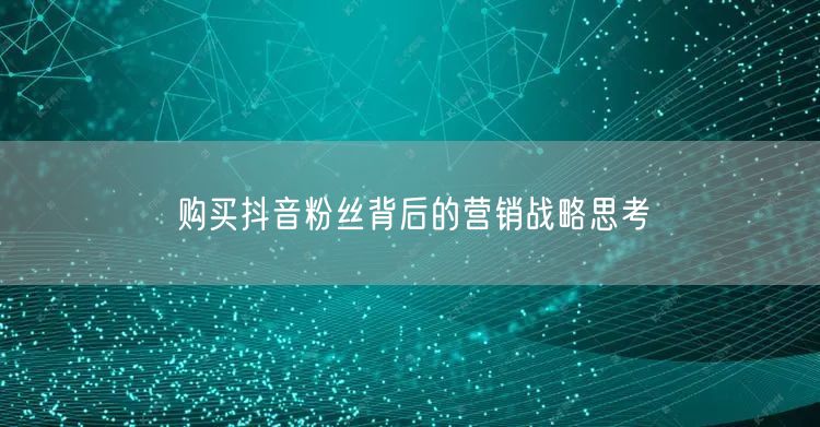 购买抖音粉丝背后的营销战略思考