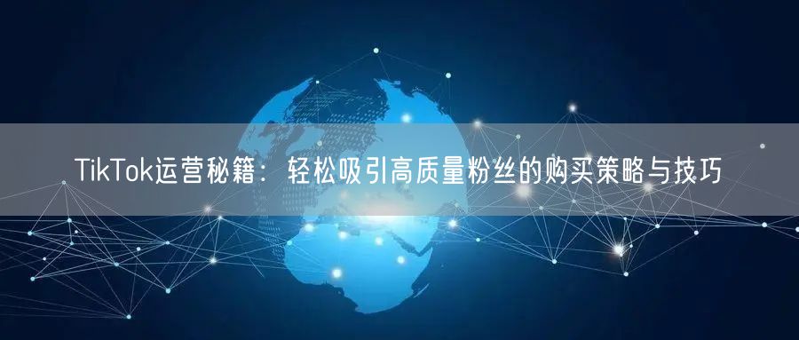 TikTok运营秘籍：轻松吸引高质量粉丝的购买策略与技巧