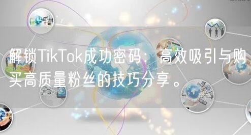 解锁TikTok成功密码：高效吸引与购买高质量粉丝的技巧分享。