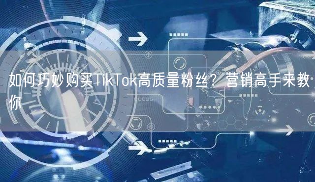 如何巧妙购买TikTok高质量粉丝？营销高手来教你