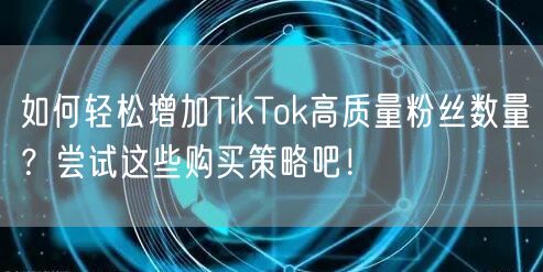 如何轻松增加TikTok高质量粉丝数量？尝试这些购买策略吧！