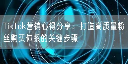 TikTok营销心得分享：打造高质量粉丝购买体系的关键步骤