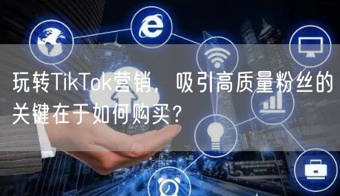 玩转TikTok营销，吸引高质量粉丝的关键在于如何购买？